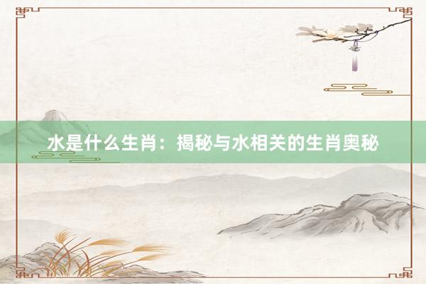 水是什么生肖：揭秘与水相关的生肖奥秘